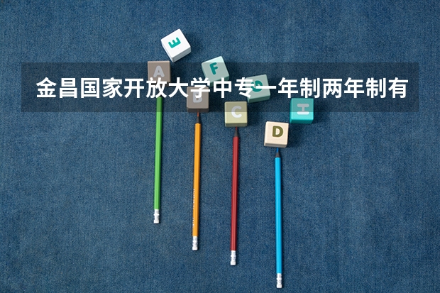 金昌国家开放大学中专一年制两年制有什么区别毕业怎么考大专