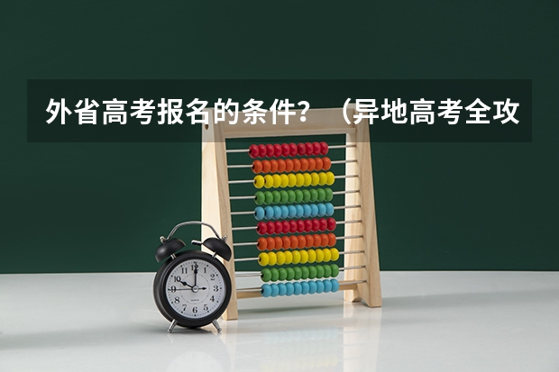 外省高考报名的条件？（异地高考全攻略：报名条件、流程详解）