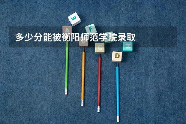 多少分能被衡阳师范学院录取