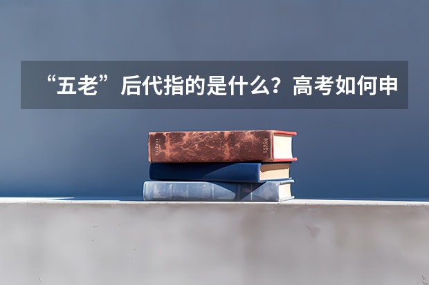 “五老”后代指的是什么？高考如何申请加分呢？