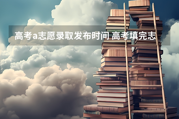 高考a志愿录取发布时间 高考填完志愿后，多长时间可以知道是否被录取？
