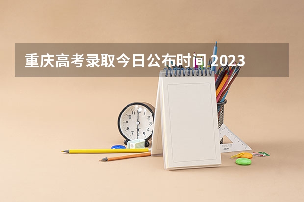 重庆高考录取今日公布时间 2023重庆高考出分时间