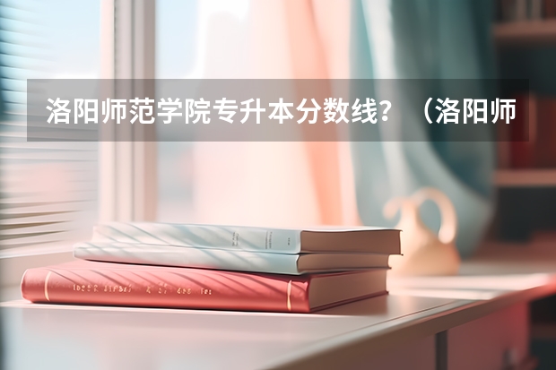 洛阳师范学院专升本分数线？（洛阳师范学院分数线）