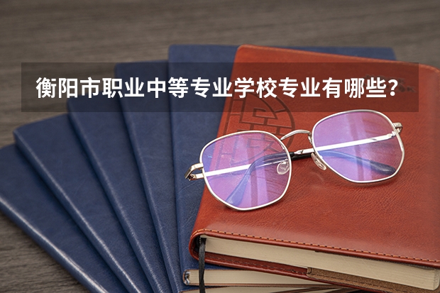 衡阳市职业中等专业学校专业有哪些?专业介绍
