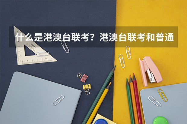 什么是港澳台联考？港澳台联考和普通的高考有什么区别？