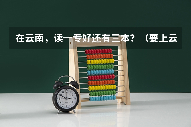 在云南，读一专好还有三本？（要上云南三本大学）