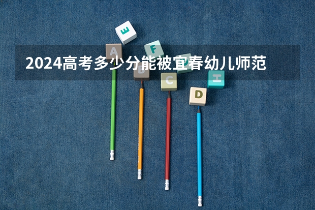 2024高考多少分能被宜春幼儿师范高等专科学校录取
