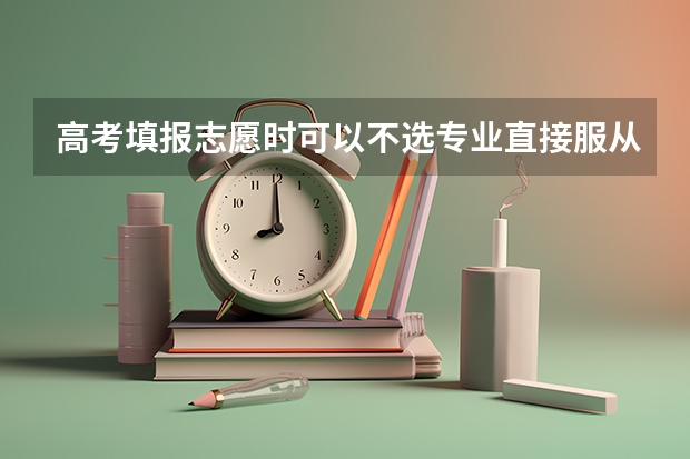 高考填报志愿时可以不选专业直接服从调剂吗