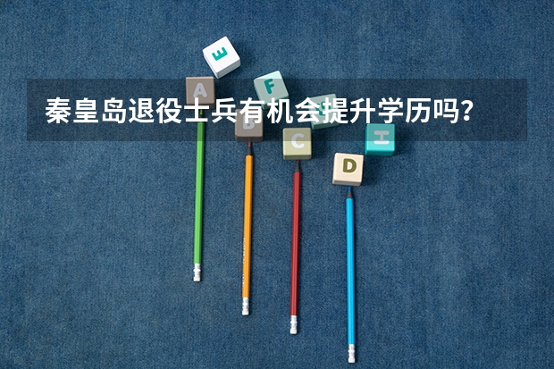 秦皇岛退役士兵有机会提升学历吗?