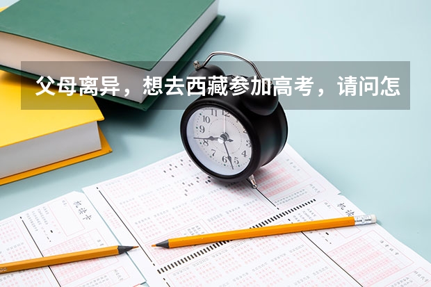 父母离异，想去西藏参加高考，请问怎么操作？
