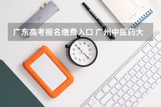 广东高考报名缴费入口 广州中医药大学成人高考报名入口？