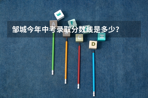 邹城今年中考录取分数线是多少？
