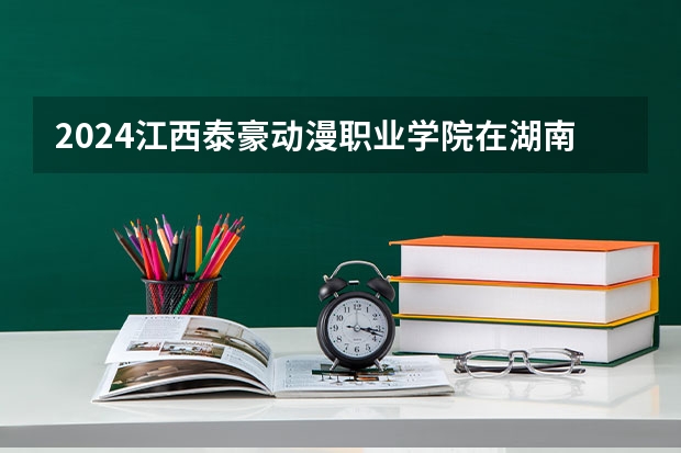 2024江西泰豪动漫职业学院在湖南招生计划 招多少人