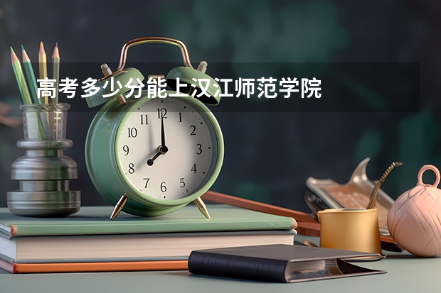 高考多少分能上汉江师范学院