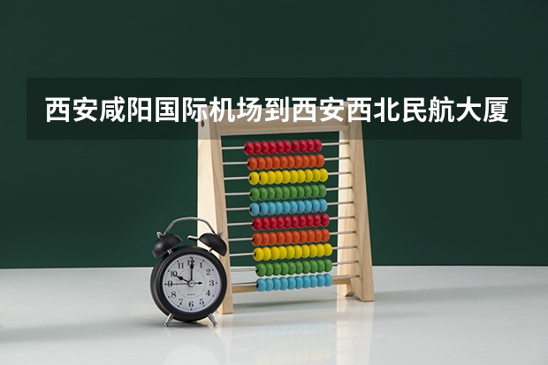 西安咸阳国际机场到西安西北民航大厦（酒店）怎么走