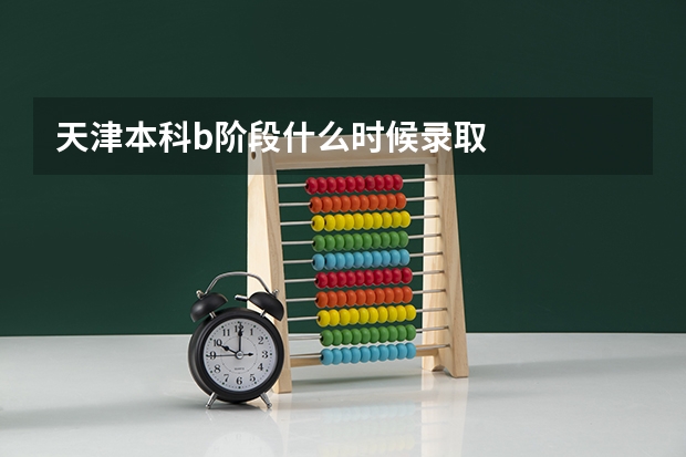 天津本科b阶段什么时候录取