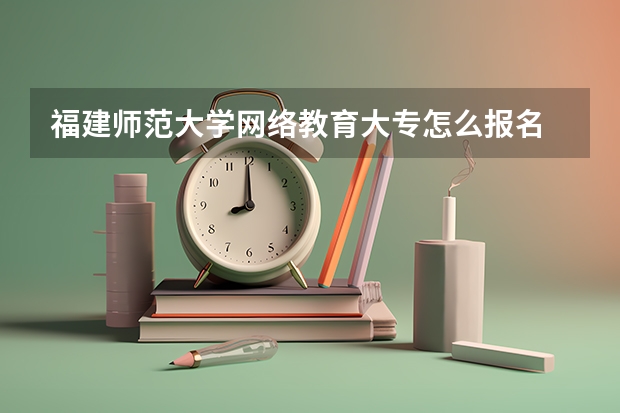 福建师范大学网络教育大专怎么报名