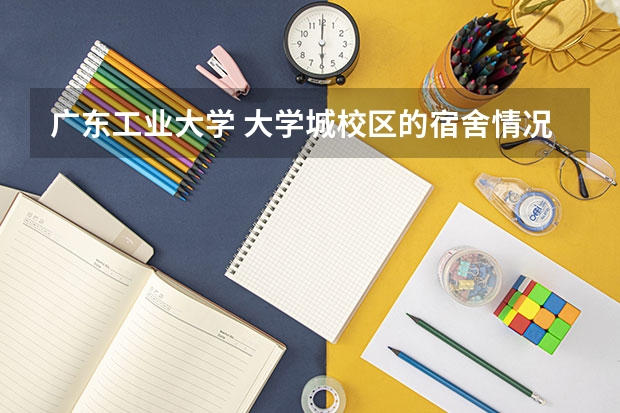 广东工业大学 大学城校区的宿舍情况（广东工业大学大学城住宿条件）