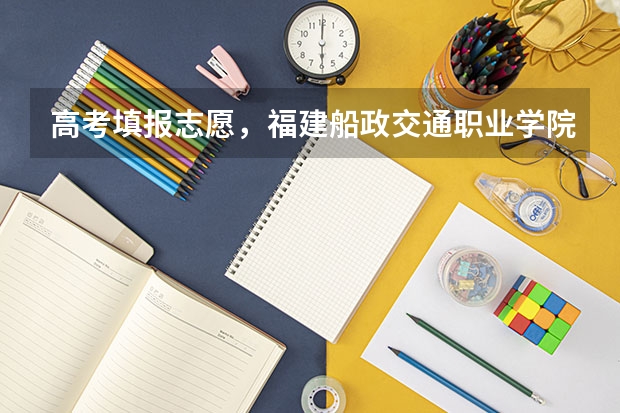 高考填报志愿，福建船政交通职业学院哪些专业好？