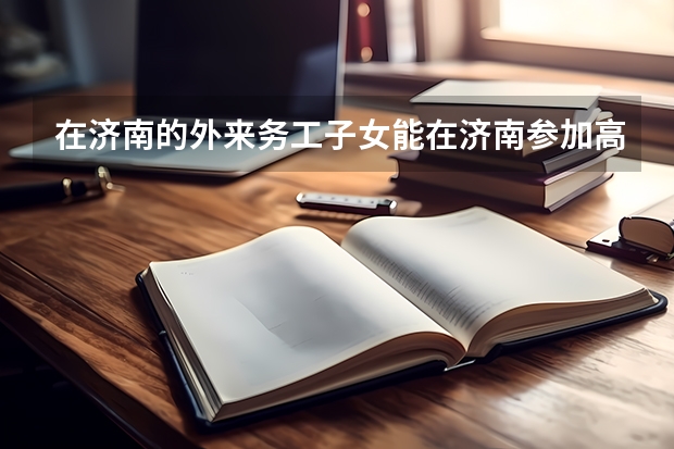 在济南的外来务工子女能在济南参加高考吗?谢谢