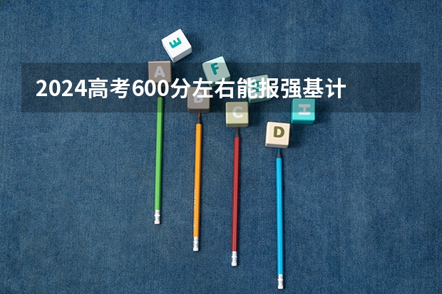 2024高考600分左右能报强基计划吗