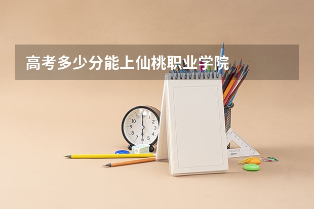 高考多少分能上仙桃职业学院