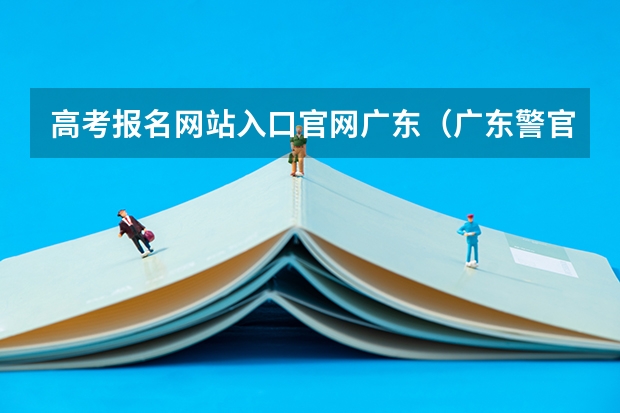 高考报名网站入口官网广东（广东警官学院成人高考报名入口？）