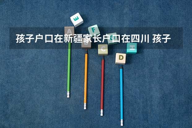 孩子户口在新疆家长户口在四川 孩子能参加高考吗