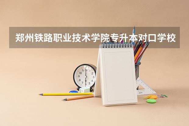 郑州铁路职业技术学院专升本对口学校有哪些?