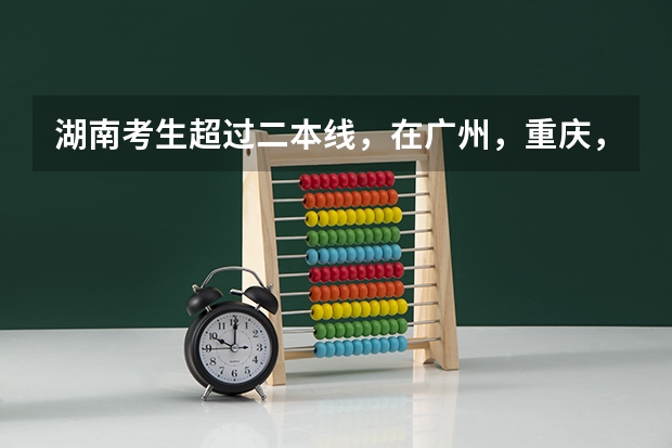 湖南考生超过二本线，在广州，重庆，海南可以填哪些学校？