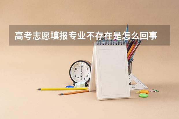 高考志愿填报专业不存在是怎么回事