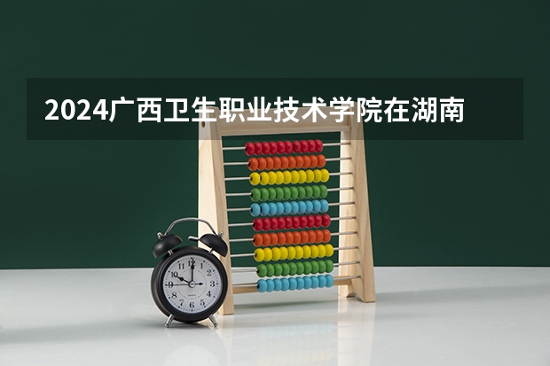 2024广西卫生职业技术学院在湖南招生计划 招多少人