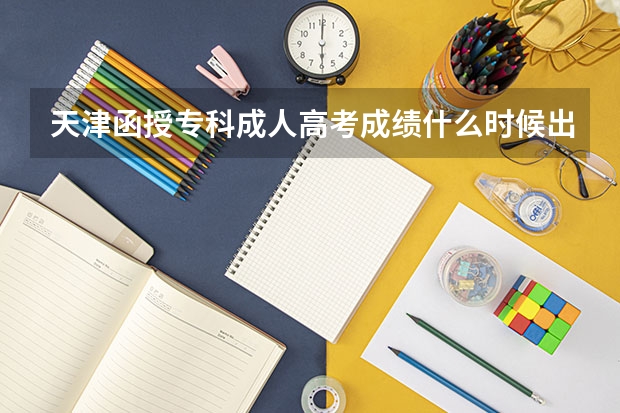 天津函授专科成人高考成绩什么时候出？