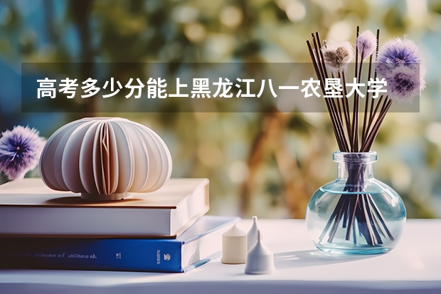 高考多少分能上黑龙江八一农垦大学