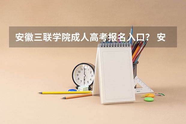 安徽三联学院成人高考报名入口？ 安徽科技学院成人高考报名入口？