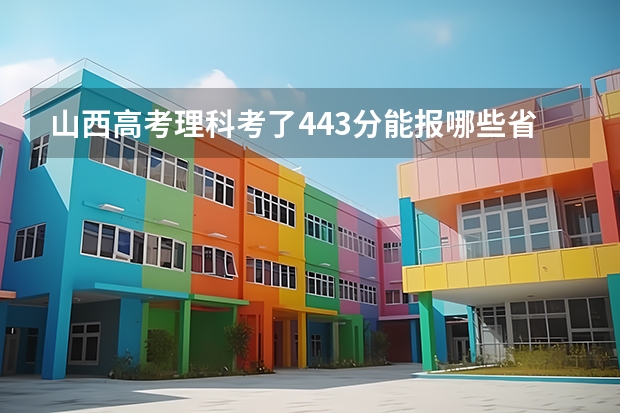 山西高考理科考了443分能报哪些省内学校，441的分数线
