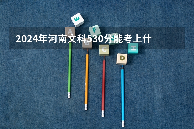 2024年河南文科530分能考上什么大学？