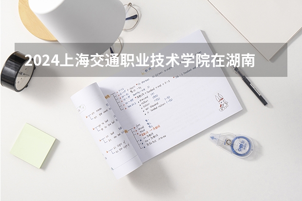 2024上海交通职业技术学院在湖南招生计划 招多少人