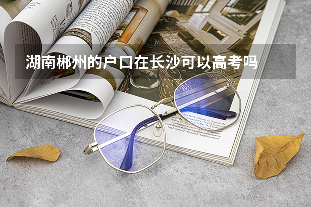 湖南郴州的户口在长沙可以高考吗