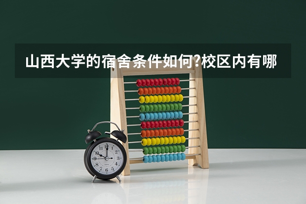 山西大学的宿舍条件如何?校区内有哪些生活设施?