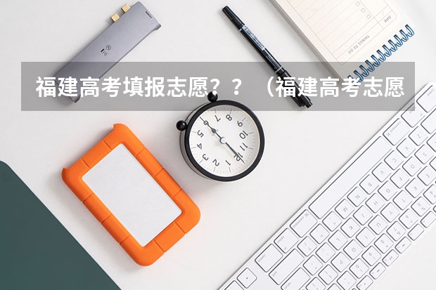 福建高考填报志愿？？（福建高考志愿填报网址入口）