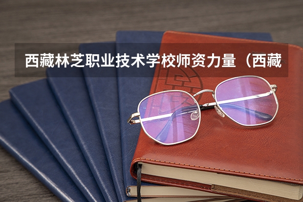 西藏林芝职业技术学校师资力量（西藏农牧学院是本科还是专科）