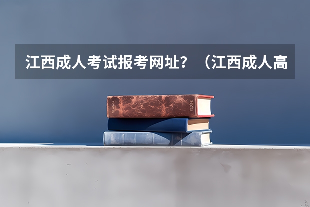 江西成人考试报考网址？（江西成人高考报名时间）