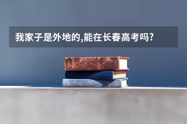 我家子是外地的,能在长春高考吗?