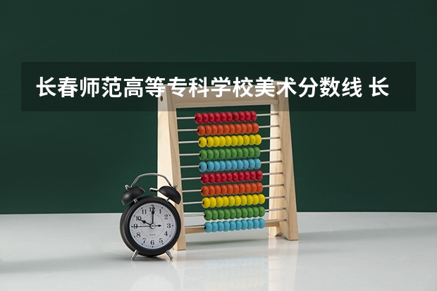 长春师范高等专科学校美术分数线 长春师范大学专业及其分数线