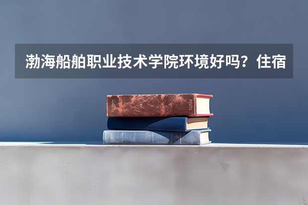 渤海船舶职业技术学院环境好吗？住宿条件如何？急！十分急！后天要报考了！！！