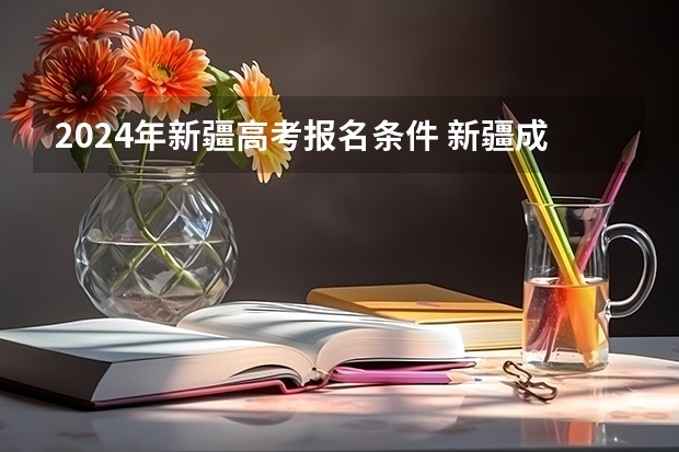 2024年新疆高考报名条件 新疆成人高考报名时间和考试时间