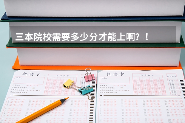 三本院校需要多少分才能上啊？！