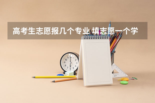 高考生志愿报几个专业 填志愿一个学校可以填几个专业