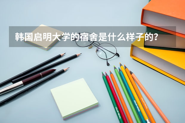 韩国启明大学的宿舍是什么样子的？